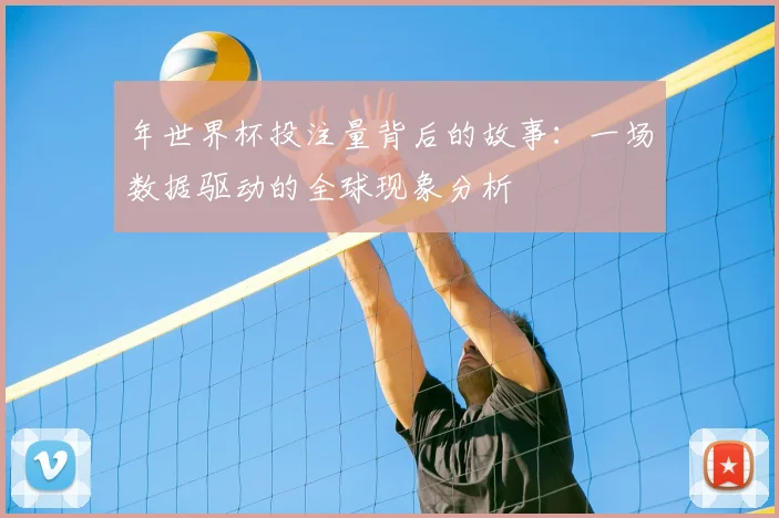 年世界杯投注量背后的故事:一场数据驱动的全球现象分析