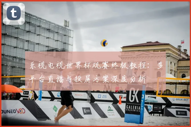 乐视电视世界杯观赛终极教程：多平台直播与投屏方案深度分析