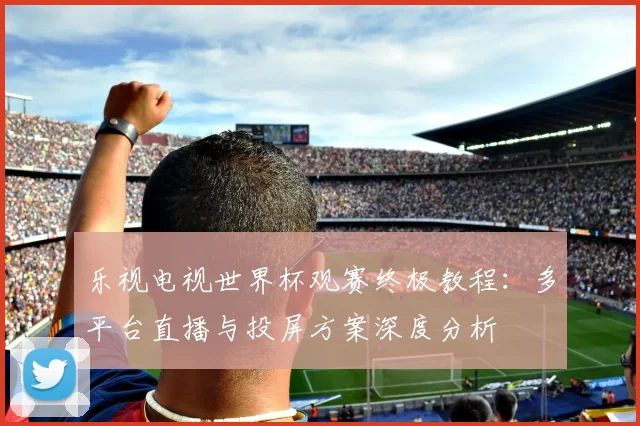 乐视电视世界杯观赛终极教程:多平台直播与投屏方案深度分析