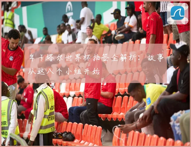 年卡塔尔世界杯抽签全解析：故事从这八个小组开始