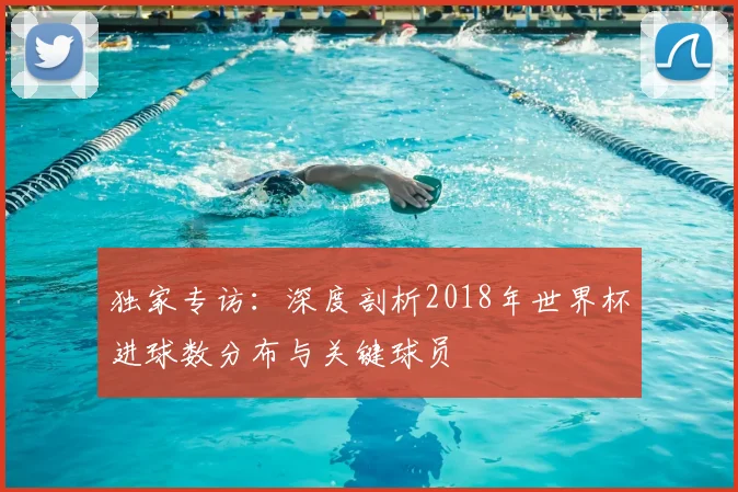独家专访：深度剖析2018年世界杯进球数分布与关键球员