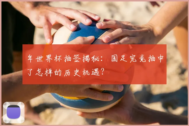 年世界杯抽签揭秘:国足究竟抽中了怎样的历史机遇?