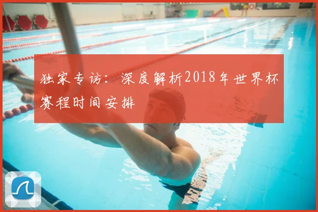 独家专访：深度解析2018年世界杯赛程时间安排