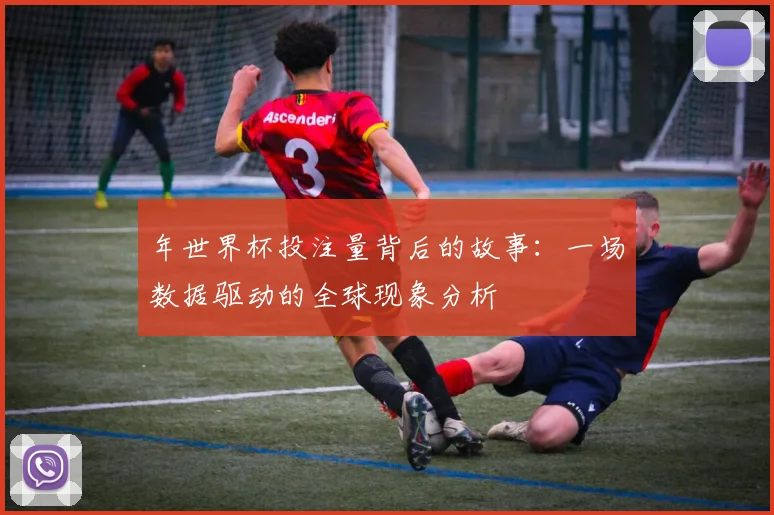 年世界杯投注量背后的故事:一场数据驱动的全球现象分析