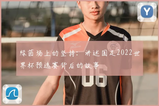 绿茵场上的坚持:讲述国足2022世界杯预选赛背后的故事