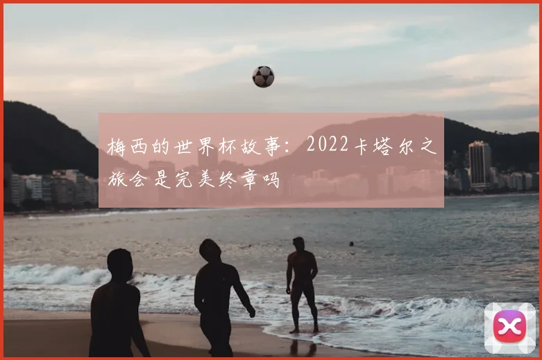 梅西的世界杯故事:2022卡塔尔之旅会是完美终章吗