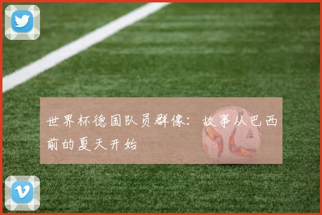 世界杯德国队员群像：故事从巴西前的夏天开始
