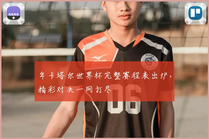 年卡塔尔世界杯完整赛程表出炉，精彩对决一网打尽