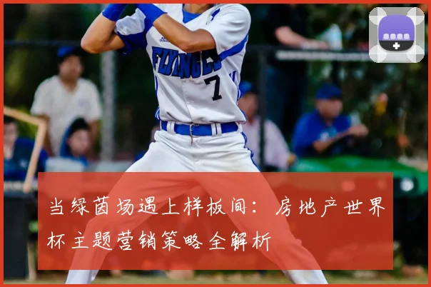 当绿茵场遇上样板间:房地产世界杯主题营销策略全解析