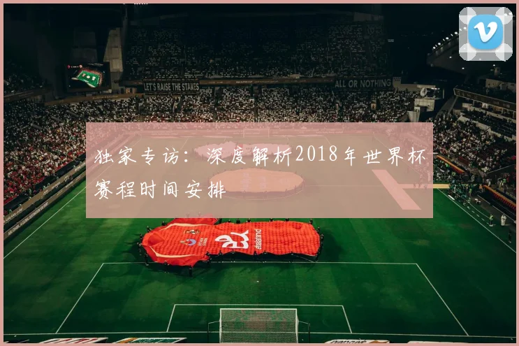 独家专访：深度解析2018年世界杯赛程时间安排