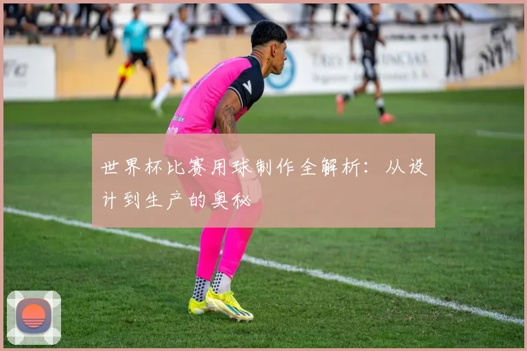 世界杯比赛用球制作全解析：从设计到生产的奥秘