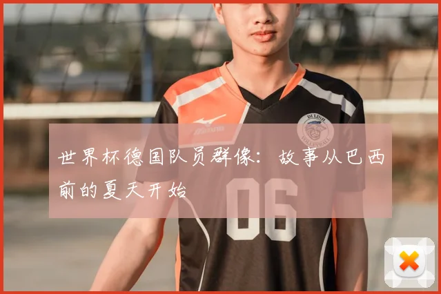 世界杯德国队员群像：故事从巴西前的夏天开始