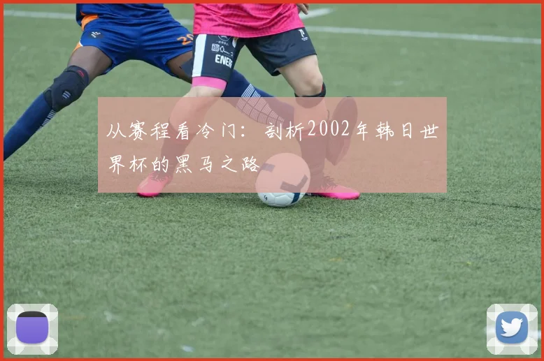 从赛程看冷门:剖析2002年韩日世界杯的黑马之路