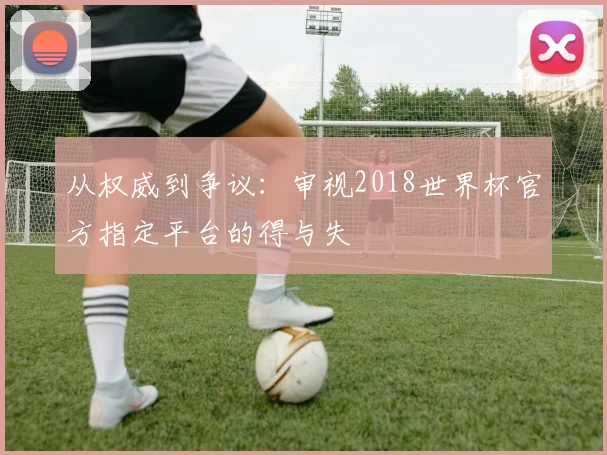 从权威到争议：审视2018世界杯官方指定平台的得与失