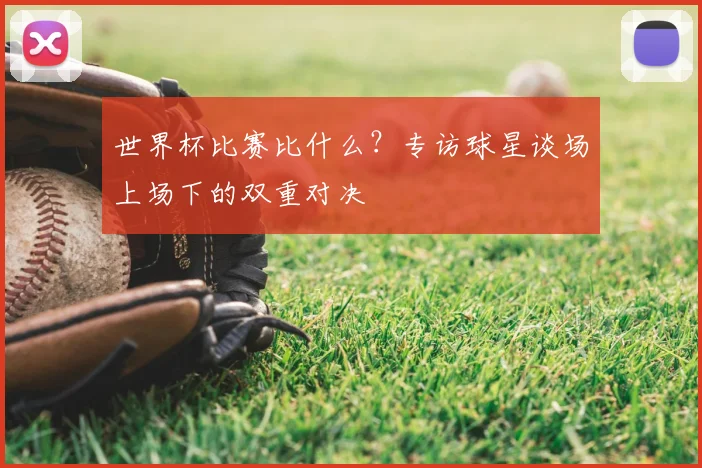 世界杯比赛比什么?专访球星谈场上场下的双重对决