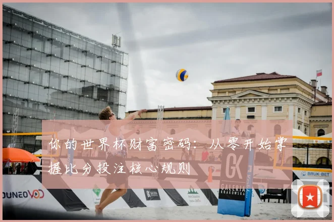 你的世界杯财富密码:从零开始掌握比分投注核心规则