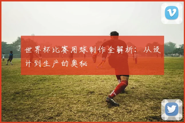 世界杯比赛用球制作全解析:从设计到生产的奥秘