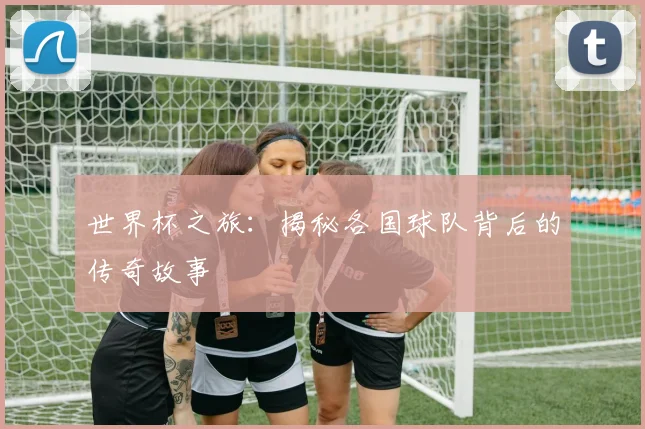 世界杯之旅:揭秘各国球队背后的传奇故事