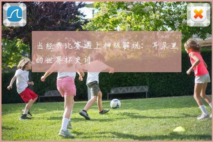 当经典比赛遇上神级解说:耳朵里的世界杯史诗